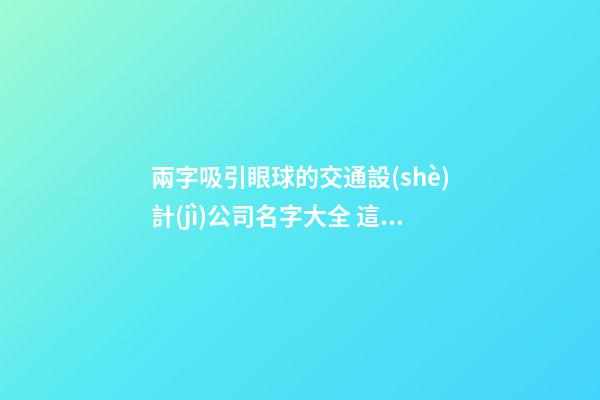 兩字吸引眼球的交通設(shè)計(jì)公司名字大全 這些適合推薦